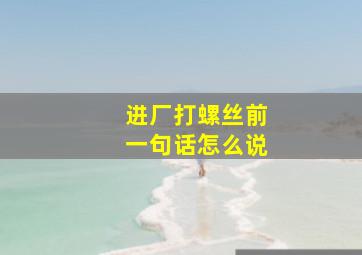 进厂打螺丝前一句话怎么说