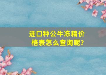 进口种公牛冻精价格表怎么查询呢?