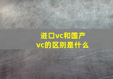 进口vc和国产vc的区别是什么