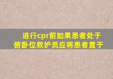 进行cpr前如果患者处于俯卧位救护员应将患者置于