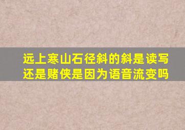 远上寒山石径斜的斜是读写还是赌侠是因为语音流变吗