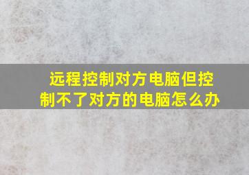 远程控制对方电脑但控制不了对方的电脑怎么办