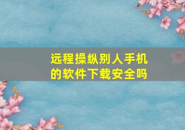 远程操纵别人手机的软件下载安全吗