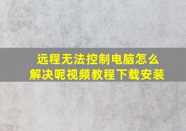 远程无法控制电脑怎么解决呢视频教程下载安装