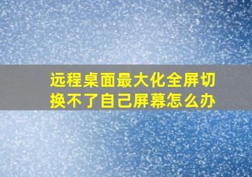 远程桌面最大化全屏切换不了自己屏幕怎么办