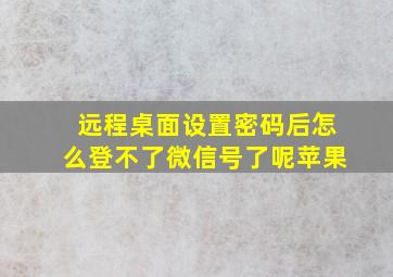 远程桌面设置密码后怎么登不了微信号了呢苹果