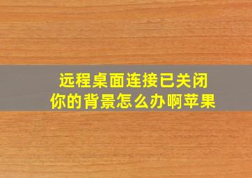 远程桌面连接已关闭你的背景怎么办啊苹果