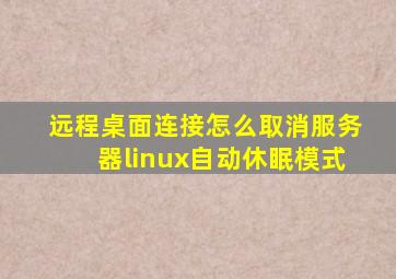 远程桌面连接怎么取消服务器linux自动休眠模式