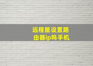 远程能设置路由器ip吗手机