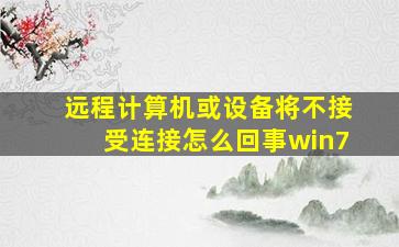 远程计算机或设备将不接受连接怎么回事win7