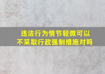 违法行为情节轻微可以不采取行政强制措施对吗