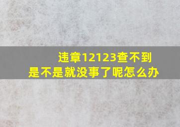 违章12123查不到是不是就没事了呢怎么办