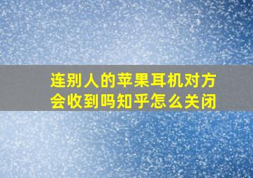 连别人的苹果耳机对方会收到吗知乎怎么关闭