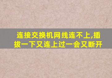 连接交换机网线连不上,插拔一下又连上过一会又断开