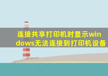 连接共享打印机时显示windows无法连接到打印机设备