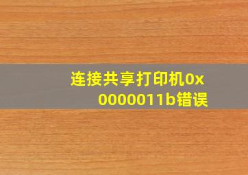 连接共享打印机0x0000011b错误