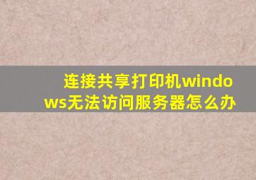 连接共享打印机windows无法访问服务器怎么办