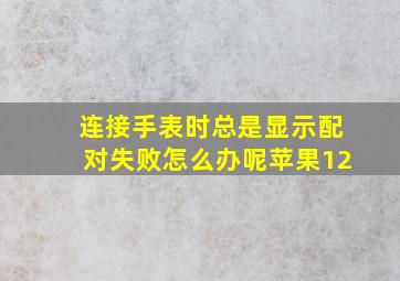 连接手表时总是显示配对失败怎么办呢苹果12