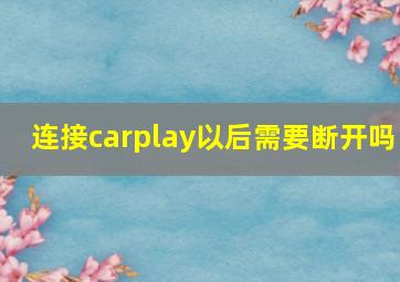 连接carplay以后需要断开吗