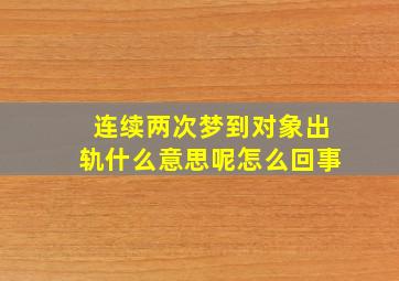 连续两次梦到对象出轨什么意思呢怎么回事