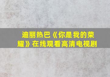 迪丽热巴《你是我的荣耀》在线观看高清电视剧