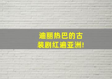 迪丽热巴的古装剧红遍亚洲!