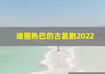 迪丽热巴的古装剧2022