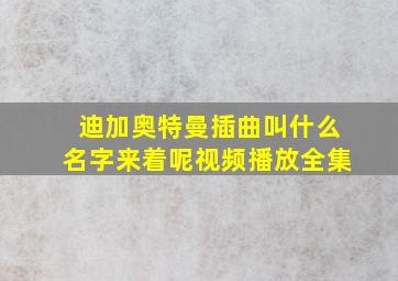 迪加奥特曼插曲叫什么名字来着呢视频播放全集