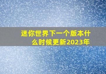 迷你世界下一个版本什么时候更新2023年