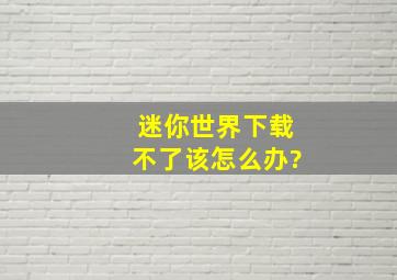 迷你世界下载不了该怎么办?