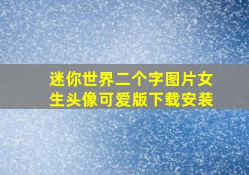 迷你世界二个字图片女生头像可爱版下载安装