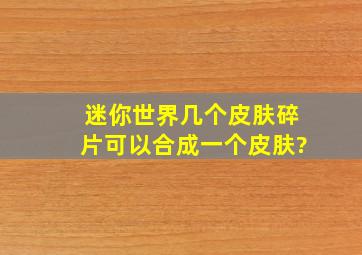 迷你世界几个皮肤碎片可以合成一个皮肤?