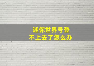 迷你世界号登不上去了怎么办