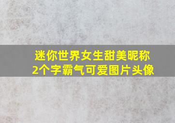 迷你世界女生甜美昵称2个字霸气可爱图片头像