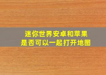 迷你世界安卓和苹果是否可以一起打开地图