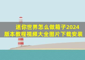 迷你世界怎么做箱子2024版本教程视频大全图片下载安装