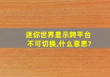 迷你世界显示跨平台不可切换,什么意思?