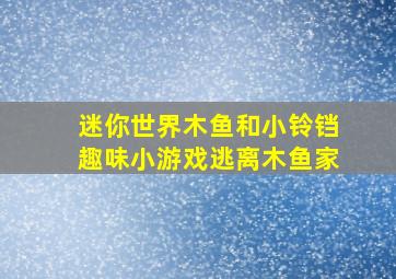 迷你世界木鱼和小铃铛趣味小游戏逃离木鱼家