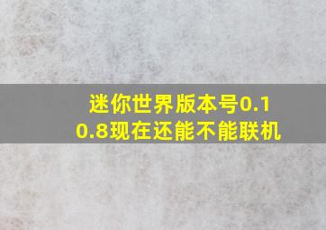 迷你世界版本号0.10.8现在还能不能联机