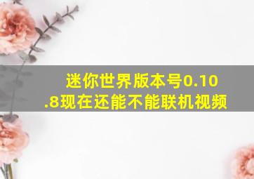 迷你世界版本号0.10.8现在还能不能联机视频