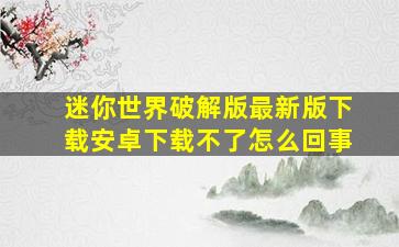 迷你世界破解版最新版下载安卓下载不了怎么回事