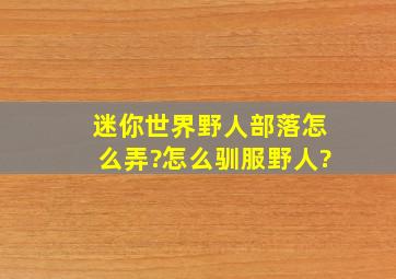 迷你世界野人部落怎么弄?怎么驯服野人?