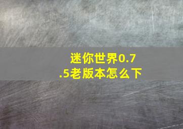 迷你世界0.7.5老版本怎么下