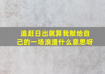 追赶日出就算我献给自己的一场浪漫什么意思呀