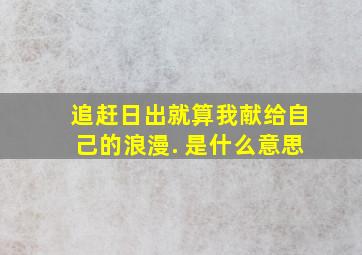 追赶日出就算我献给自己的浪漫. 是什么意思