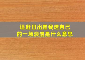 追赶日出是我送自己的一场浪漫是什么意思