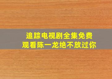 追踪电视剧全集免费观看陈一龙绝不放过你