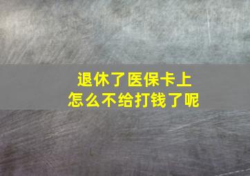 退休了医保卡上怎么不给打钱了呢