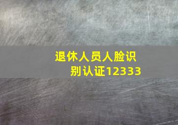 退休人员人脸识别认证12333