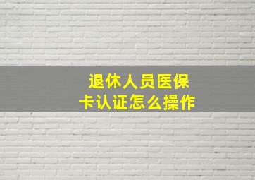 退休人员医保卡认证怎么操作